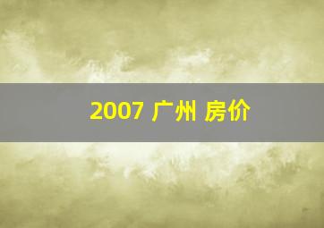 2007 广州 房价